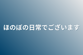 ほのぼの日常でございます