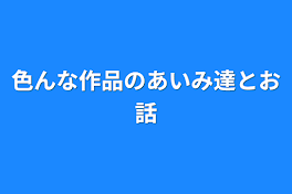 色んな作品のあいみ達とお話