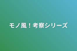 モノ風！考察シリーズ