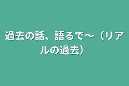 過去の話、語るで〜（リアルの過去）