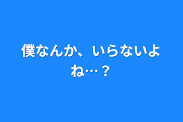 僕なんか、いらないよね…？