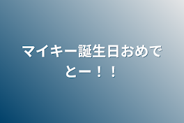 マイキー誕生日おめでとー！！