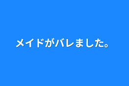 メイドがバレました。