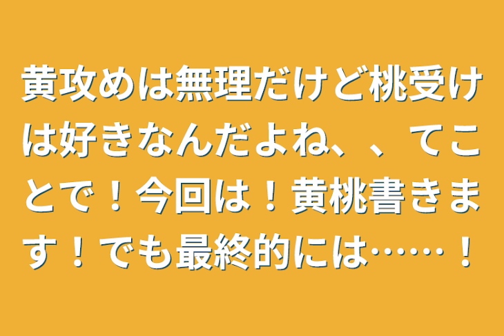 「黄攻めは無理だけど桃受けは好きなんだよね、、てことで！今回は！黄桃書きます！でも最終的には……！」のメインビジュアル