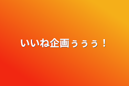 いいね企画ぅぅぅ！