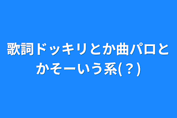 歌詞ドッキリとか曲パロとかそーいう系(？)