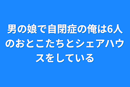 男の娘で自閉症の俺は6人のおとこたちとシェアハウスをしている