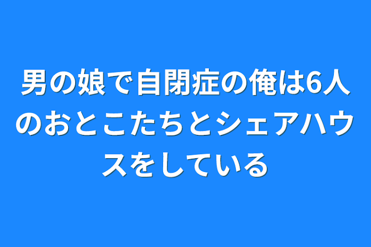 「男の娘で自閉症の俺は6人のおとこたちとシェアハウスをしている」のメインビジュアル