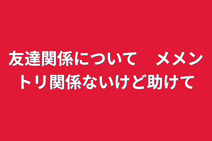 「友達関係について　メメントリ関係ないけど助けて」のメインビジュアル