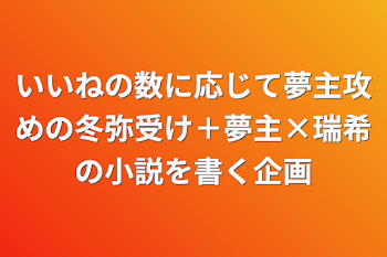 いいねの数に応じて夢主攻めの冬弥受け＋夢主×瑞希の小説を書く企画