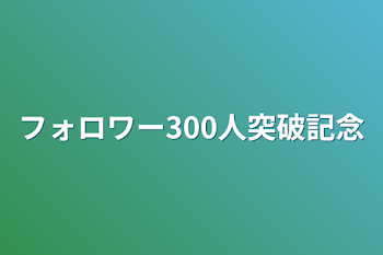 フォロワー300人突破記念