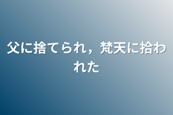 父に捨てられ，転生したら、梵天に、、