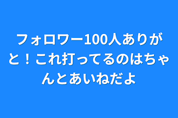 フォロワー100人ありがと！これ打ってるのはちゃんとあいねだよ