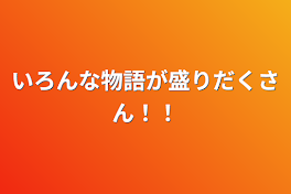 いろんな物語が盛りだくさん！！