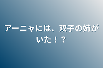 アーニャには、双子の姉がいた！？