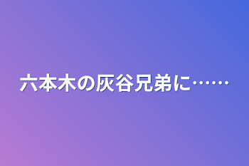 六本木の灰谷兄弟に……