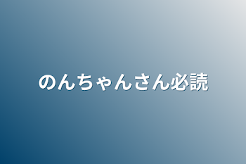 のんちゃんさん必読