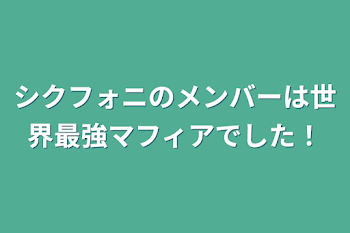 シクフォニのメンバーは世界最強マフィアでした！