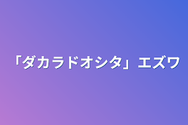 「ダカラドオシタ」エズワ