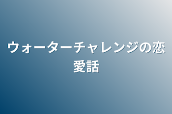 ウォーターチャレンジの恋愛話