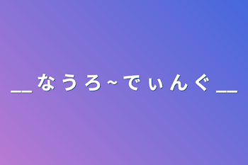 __ な う ろ ~ で ぃ ん ぐ __