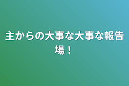 主からの大事な大事な報告場！