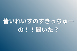 皆いれいすのすきっちゅーの！！聞いた？