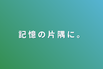 記 憶 の 片 隅 に 。