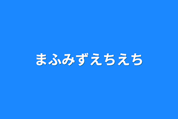 まふみずえちえち