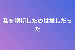 私を誘拐したのは推しだった