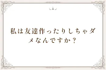 私は友達作ったりしちゃダメなんですか？