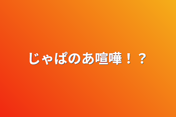 じゃぱのあ喧嘩！？