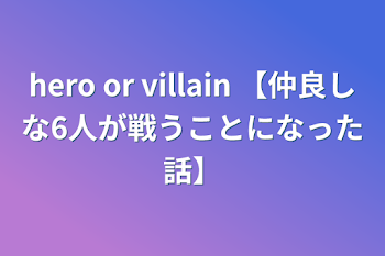 hero or villain 【関わりのある6人が戦うことになった話】