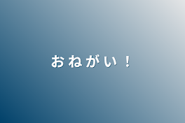 お  ね  が  い  ！