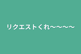 リクエストくれ〜〜〜〜