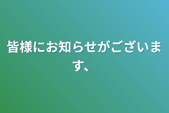 皆様にお知らせがございます、