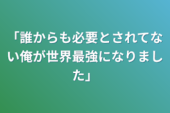 「誰からも必要とされてない俺が世界最強になりました」