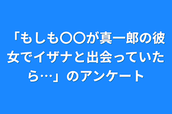 「もしも〇〇が真一郎の彼女でイザナと出会っていたら…」のアンケート