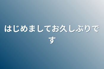 はじめましてお久しぶりです