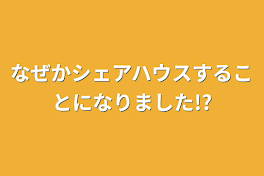 なぜかシェアハウスすることになりました!?