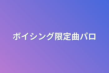 ボイシング限定曲パロ