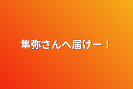 隼弥さんへ届けー！