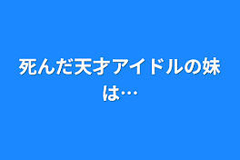 死んだ天才アイドルの妹は…