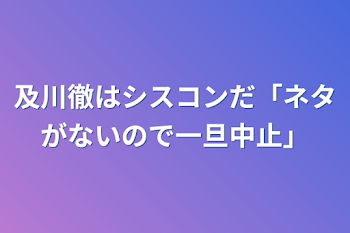 及川徹はシスコンだ「ネタがないので一旦中止」