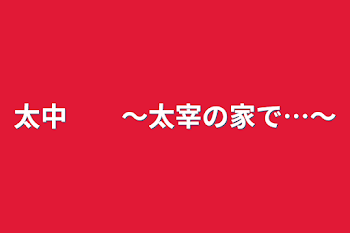 太中　　〜太宰の家で…〜