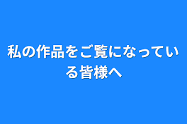 私の作品をご覧になっている皆様へ