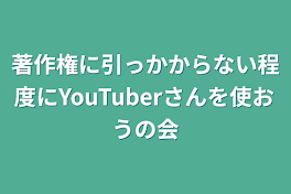 著作権に引っかからない程度にYouTuberさんを使おうの会