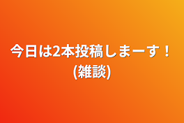 今日は2本投稿しまーす！(雑談)