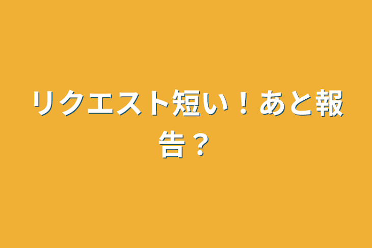 「リクエスト短い！あと報告？」のメインビジュアル