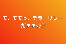 て、ててっ、テラーリレーだぁぁｯｯ!!